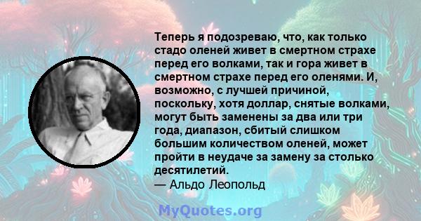 Теперь я подозреваю, что, как только стадо оленей живет в смертном страхе перед его волками, так и гора живет в смертном страхе перед его оленями. И, возможно, с лучшей причиной, поскольку, хотя доллар, снятые волками,