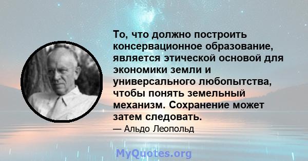 То, что должно построить консервационное образование, является этической основой для экономики земли и универсального любопытства, чтобы понять земельный механизм. Сохранение может затем следовать.