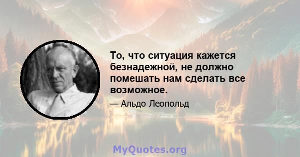 То, что ситуация кажется безнадежной, не должно помешать нам сделать все возможное.