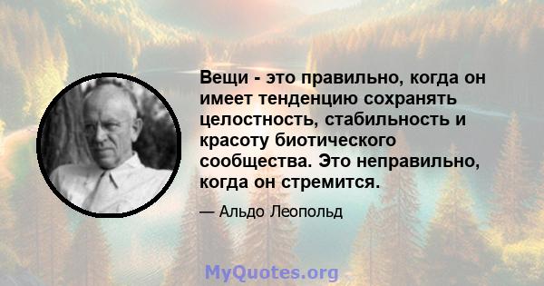 Вещи - это правильно, когда он имеет тенденцию сохранять целостность, стабильность и красоту биотического сообщества. Это неправильно, когда он стремится.