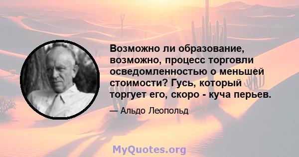 Возможно ли образование, возможно, процесс торговли осведомленностью о меньшей стоимости? Гусь, который торгует его, скоро - куча перьев.