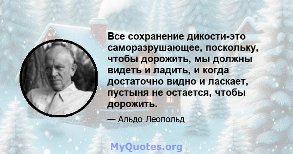 Все сохранение дикости-это саморазрушающее, поскольку, чтобы дорожить, мы должны видеть и ладить, и когда достаточно видно и ласкает, пустыня не остается, чтобы дорожить.