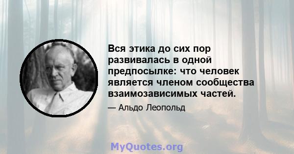 Вся этика до сих пор развивалась в одной предпосылке: что человек является членом сообщества взаимозависимых частей. Полем Полем Земельная этика просто увеличивает границы общины, чтобы включить почвы, воды, растения и