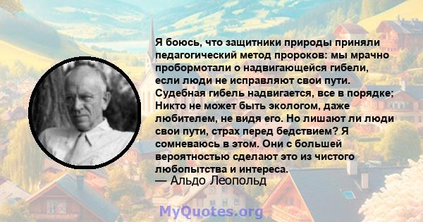 Я боюсь, что защитники природы приняли педагогический метод пророков: мы мрачно пробормотали о надвигающейся гибели, если люди не исправляют свои пути. Судебная гибель надвигается, все в порядке; Никто не может быть