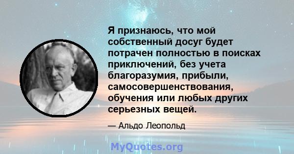 Я признаюсь, что мой собственный досуг будет потрачен полностью в поисках приключений, без учета благоразумия, прибыли, самосовершенствования, обучения или любых других серьезных вещей.