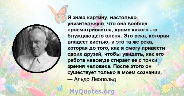 Я знаю картину, настолько унизительную, что она вообще просматривается, кроме какого -то блуждающего оленя. Это река, которая владеет кистью, и это та же река, которая до того, как я смогу привести своих друзей, чтобы