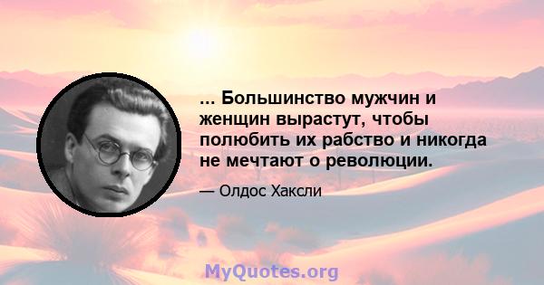 ... Большинство мужчин и женщин вырастут, чтобы полюбить их рабство и никогда не мечтают о революции.