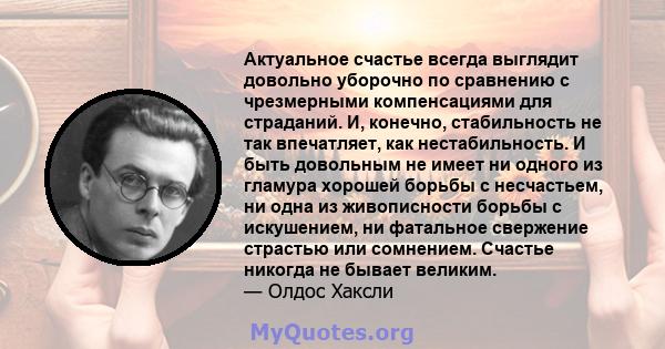 Актуальное счастье всегда выглядит довольно уборочно по сравнению с чрезмерными компенсациями для страданий. И, конечно, стабильность не так впечатляет, как нестабильность. И быть довольным не имеет ни одного из гламура 