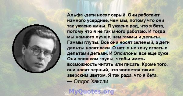 Альфа -дети носят серый. Они работают намного усерднее, чем мы, потому что они так ужасно умны. Я ужасно рад, что я бета, потому что я не так много работаю. И тогда мы намного лучше, чем гаммы и дельты. Гаммы глупы. Все 