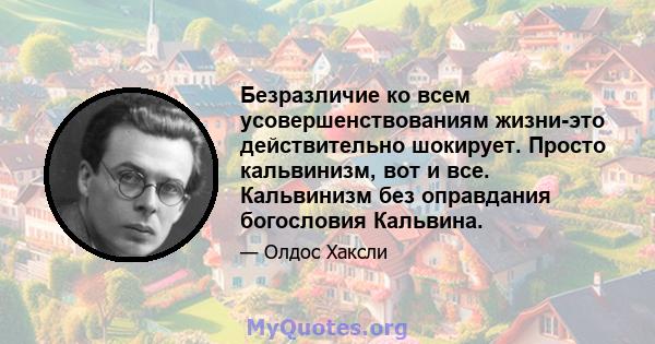 Безразличие ко всем усовершенствованиям жизни-это действительно шокирует. Просто кальвинизм, вот и все. Кальвинизм без оправдания богословия Кальвина.