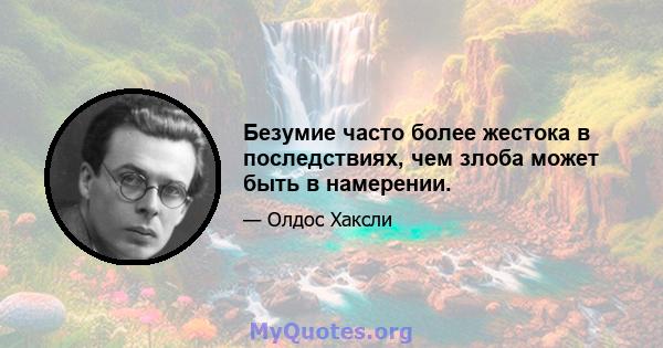 Безумие часто более жестока в последствиях, чем злоба может быть в намерении.