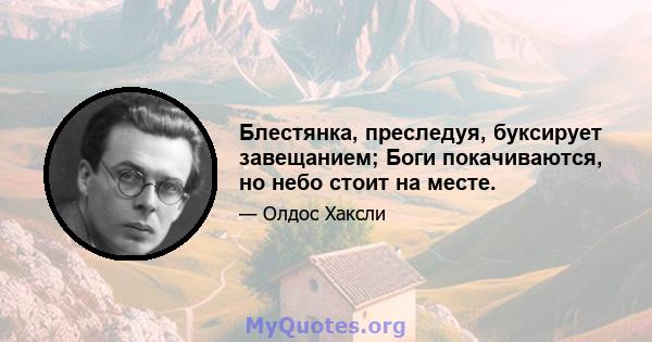 Блестянка, преследуя, буксирует завещанием; Боги покачиваются, но небо стоит на месте.