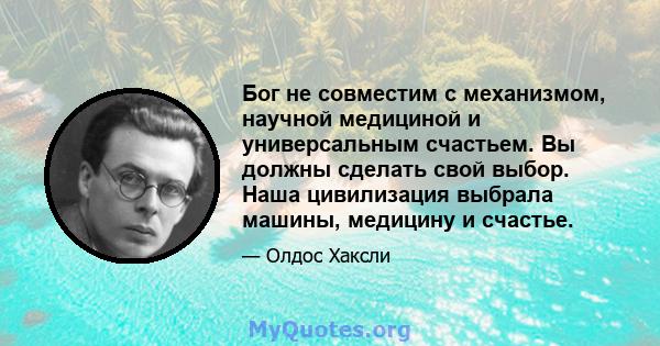 Бог не совместим с механизмом, научной медициной и универсальным счастьем. Вы должны сделать свой выбор. Наша цивилизация выбрала машины, медицину и счастье.