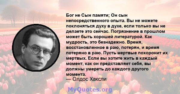 Бог не Сын памяти; Он сын непосредственного опыта. Вы не можете поклоняться духу в духе, если только вы не делаете это сейчас. Погрязнение в прошлом может быть хорошей литературой. Как мудрость, это безнадежно. Время,