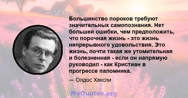 Большинство пороков требуют значительных самопознания. Нет большей ошибки, чем предположить, что порочная жизнь - это жизнь непрерывного удовольствия. Это жизнь, почти такая же утомительная и болезненная - если он