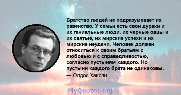 Братство людей не подразумевает их равенство. У семьи есть свои дураки и их гениальные люди, их черные овцы и их святые, их мирские успехи и их мирские неудачи. Человек должен относиться к своим братьям с любовью и с