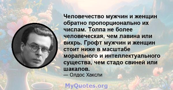 Человечество мужчин и женщин обратно пропорционально их числам. Толпа не более человеческая, чем лавина или вихрь. Грофт мужчин и женщин стоит ниже в масштабе морального и интеллектуального существа, чем стадо свиней