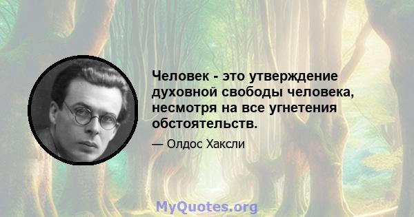 Человек - это утверждение духовной свободы человека, несмотря на все угнетения обстоятельств.