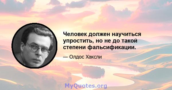 Человек должен научиться упростить, но не до такой степени фальсификации.