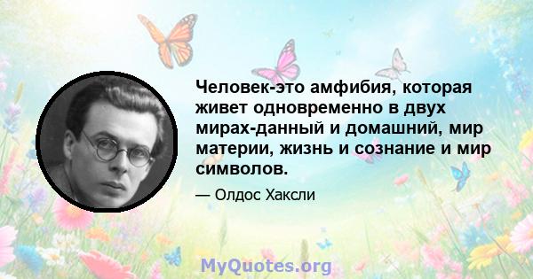 Человек-это амфибия, которая живет одновременно в двух мирах-данный и домашний, мир материи, жизнь и сознание и мир символов.