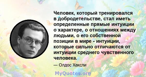 Человек, который тренировался в добродетельстве, стал иметь определенные прямые интуиции о характере, о отношениях между людьми, о его собственной позиции в мире - интуиции, которые сильно отличаются от интуиции