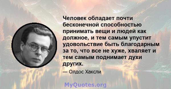 Человек обладает почти бесконечной способностью принимать вещи и людей как должное, и тем самым упустит удовольствие быть благодарным за то, что все не хуже, хваляет и тем самым поднимает духи других.