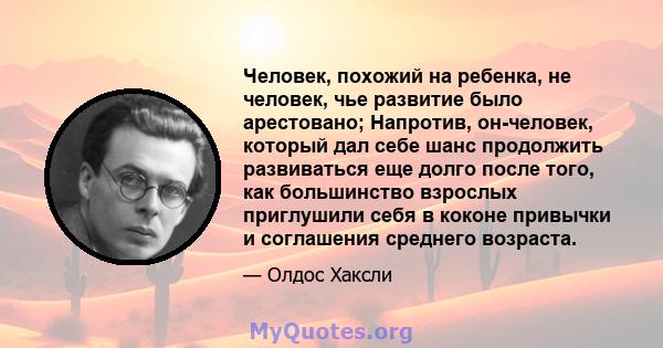 Человек, похожий на ребенка, не человек, чье развитие было арестовано; Напротив, он-человек, который дал себе шанс продолжить развиваться еще долго после того, как большинство взрослых приглушили себя в коконе привычки