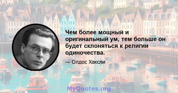 Чем более мощный и оригинальный ум, тем больше он будет склоняться к религии одиночества.