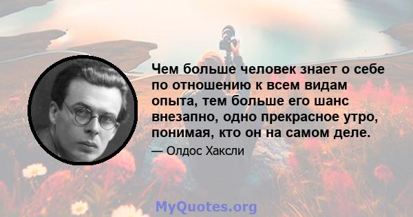 Чем больше человек знает о себе по отношению к всем видам опыта, тем больше его шанс внезапно, одно прекрасное утро, понимая, кто он на самом деле.