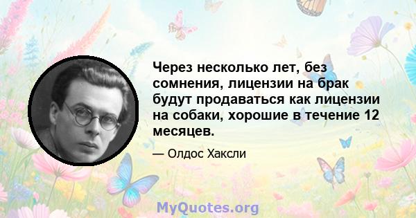 Через несколько лет, без сомнения, лицензии на брак будут продаваться как лицензии на собаки, хорошие в течение 12 месяцев.