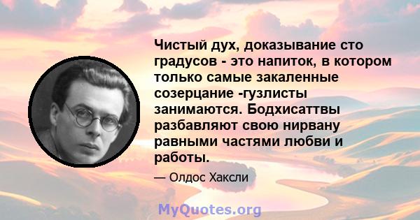 Чистый дух, доказывание сто градусов - это напиток, в котором только самые закаленные созерцание -гузлисты занимаются. Бодхисаттвы разбавляют свою нирвану равными частями любви и работы.