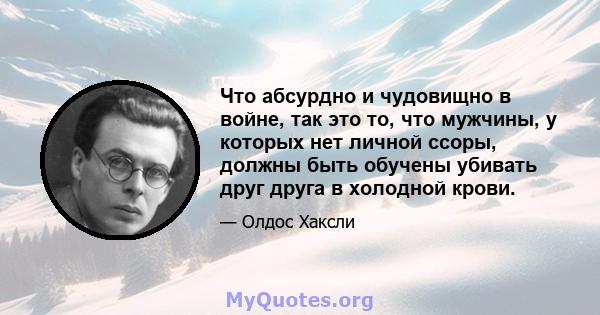 Что абсурдно и чудовищно в войне, так это то, что мужчины, у которых нет личной ссоры, должны быть обучены убивать друг друга в холодной крови.