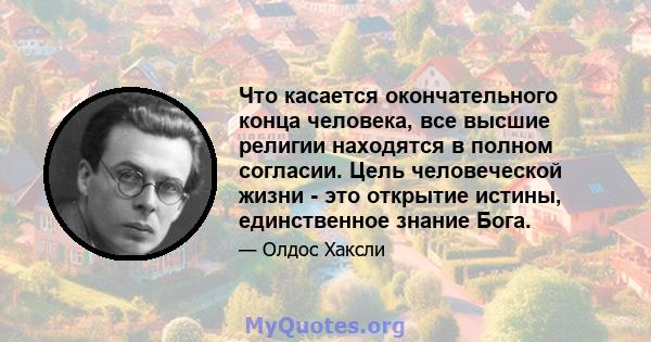 Что касается окончательного конца человека, все высшие религии находятся в полном согласии. Цель человеческой жизни - это открытие истины, единственное знание Бога.