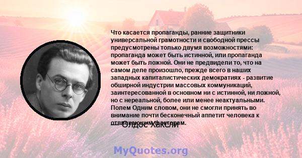 Что касается пропаганды, ранние защитники универсальной грамотности и свободной прессы предусмотрены только двумя возможностями: пропаганда может быть истинной, или пропаганда может быть ложной. Они не предвидели то,