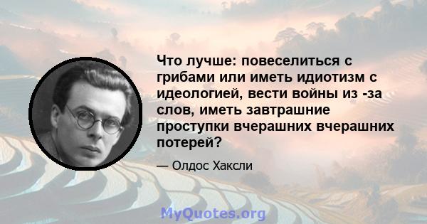 Что лучше: повеселиться с грибами или иметь идиотизм с идеологией, вести войны из -за слов, иметь завтрашние проступки вчерашних вчерашних потерей?