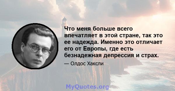 Что меня больше всего впечатляет в этой стране, так это ее надежда. Именно это отличает его от Европы, где есть безнадежная депрессия и страх.