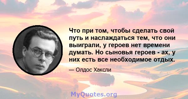 Что при том, чтобы сделать свой путь и наслаждаться тем, что они выиграли, у героев нет времени думать. Но сыновья героев - ах, у них есть все необходимое отдых.