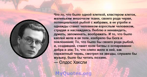 Что-то, что было одной клеткой, кластером клеток, маленьким мешочком ткани, своего рода червя, потенциальной рыбой с жабрами, в ее утробе и однажды станет человеком-взрослым человеком, страдая и наслаждаясь Люблю и