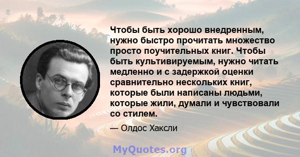 Чтобы быть хорошо внедренным, нужно быстро прочитать множество просто поучительных книг. Чтобы быть культивируемым, нужно читать медленно и с задержкой оценки сравнительно нескольких книг, которые были написаны людьми,