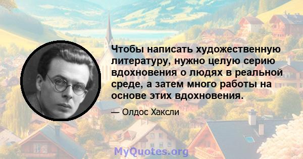 Чтобы написать художественную литературу, нужно целую серию вдохновения о людях в реальной среде, а затем много работы на основе этих вдохновения.