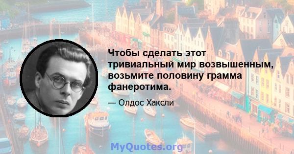 Чтобы сделать этот тривиальный мир возвышенным, возьмите половину грамма фанеротима.