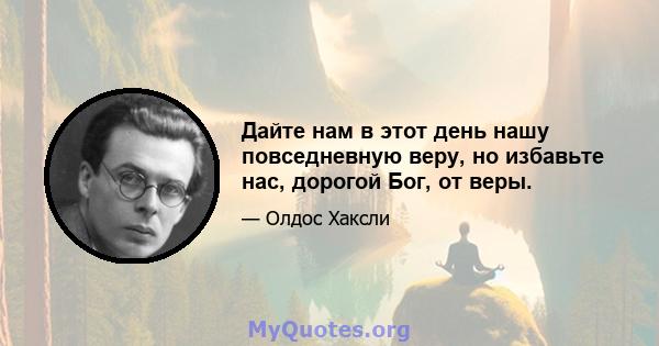 Дайте нам в этот день нашу повседневную веру, но избавьте нас, дорогой Бог, от веры.