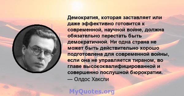 Демократия, которая заставляет или даже эффективно готовится к современной, научной войне, должна обязательно перестать быть демократичной. Ни одна страна не может быть действительно хорошо подготовлена ​​для