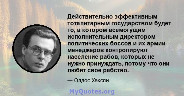 Действительно эффективным тоталитарным государством будет то, в котором всемогущим исполнительным директором политических боссов и их армии менеджеров контролируют население рабов, которых не нужно принуждать, потому