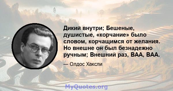 Дикий внутри; Бешеные, душистые, «корчание» было словом, корчащимся от желания. Но внешне он был безнадежно ручным; Внешний раз, BAA, BAA.