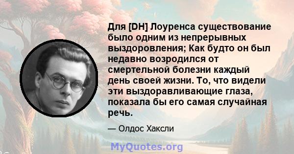 Для [DH] Лоуренса существование было одним из непрерывных выздоровления; Как будто он был недавно возродился от смертельной болезни каждый день своей жизни. То, что видели эти выздоравливающие глаза, показала бы его