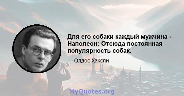 Для его собаки каждый мужчина - Наполеон; Отсюда постоянная популярность собак.