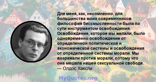 Для меня, как, несомненно, для большинства моих современников философия бессмысленности была по сути инструментом освобождения. Освобождение, которое мы желали, было одновременно освобождение от определенной