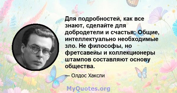 Для подробностей, как все знают, сделайте для добродетели и счастья; Общие, интеллектуально необходимые зло. Не философы, но фретсавейы и коллекционеры штампов составляют основу общества.