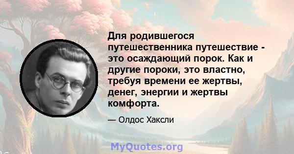 Для родившегося путешественника путешествие - это осаждающий порок. Как и другие пороки, это властно, требуя времени ее жертвы, денег, энергии и жертвы комфорта.